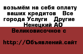 возьмём на себя оплату ваших кредитов - Все города Услуги » Другие   . Ненецкий АО,Великовисочное с.